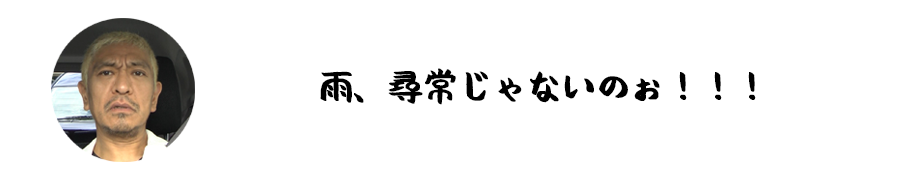 雨、尋常じゃないのぉ!!!