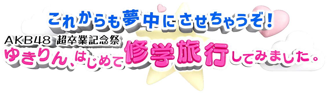 これからも夢中にさせちゃうぞ！AKB48超卒業記念祭 ゆきりん、はじめて修学旅行してみました。
