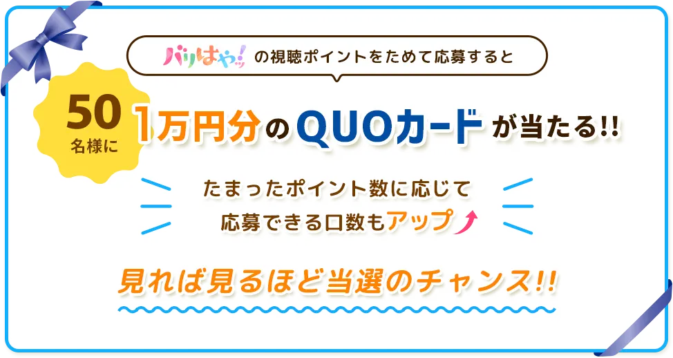 「バリはやッ！」の視聴ポイントをためて応募すると
        50名に1万円分のQUOカードが当たる!!たまったポイント数に応じて、応募できる口数もアップ！見れば見るほど当選のチャンス!!