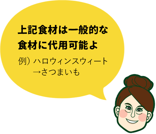 上記食材は一般的な食材に代用可能よ。例）ハロウィンスイート→さつまいも
