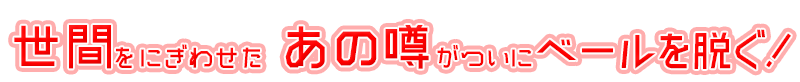 世間をにぎわせたあの噂がついにベールを脱ぐ!