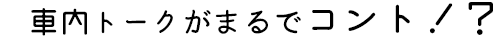 車内トークがまるでコント！？