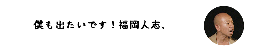 僕も出たいです！福岡人志、