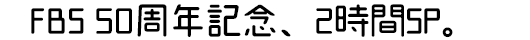 FBS 50周年記念、2時間特番。