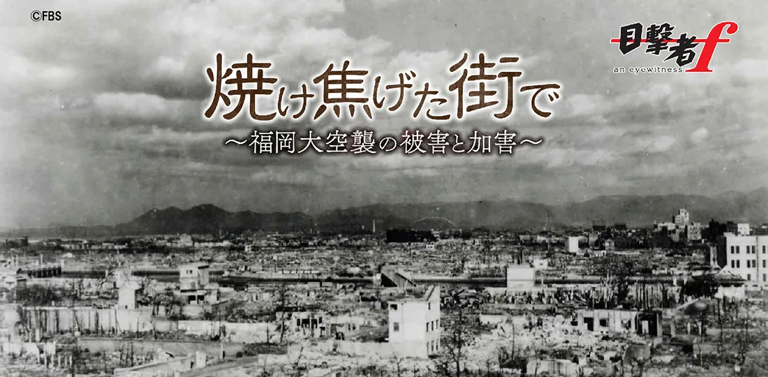 焼け焦げた街で~福岡大空襲の被害と加害~ 焼け焦げた街で~福岡大空襲の被害と加害~