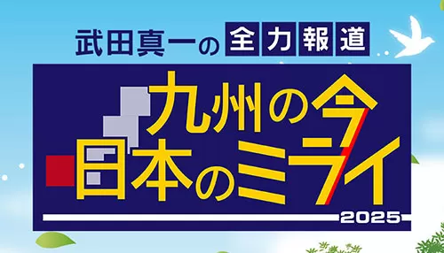武田真一の全力報道 九州の今 日本のミライ2025 武田真一の全力報道 九州の今 日本のミライ2025