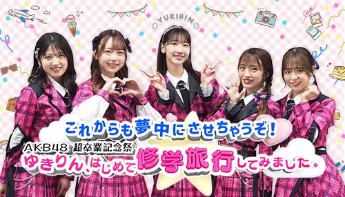 これからも夢中にさせちゃうぞ!AKB48超卒業記念祭 ゆきりん、はじめて修学旅行してみました。