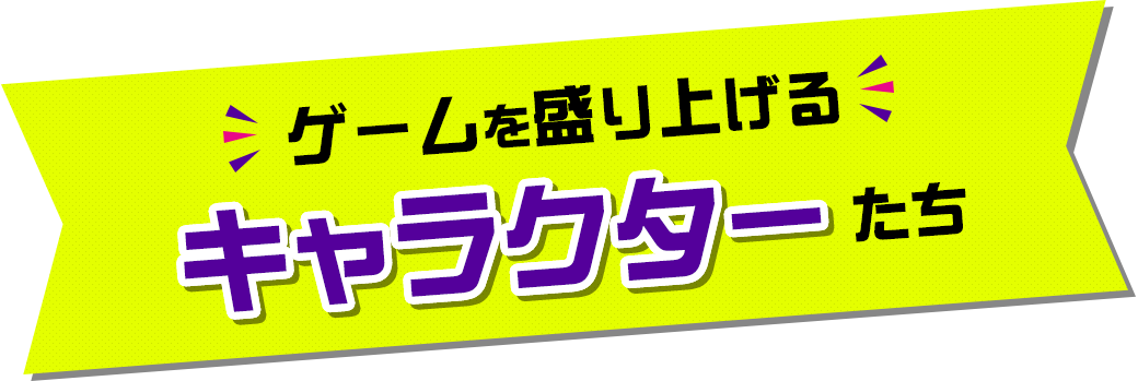 ゲームを盛り上げるキャラクターたち