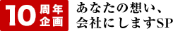 10周年企画 あなたの想い、会社にしますSP